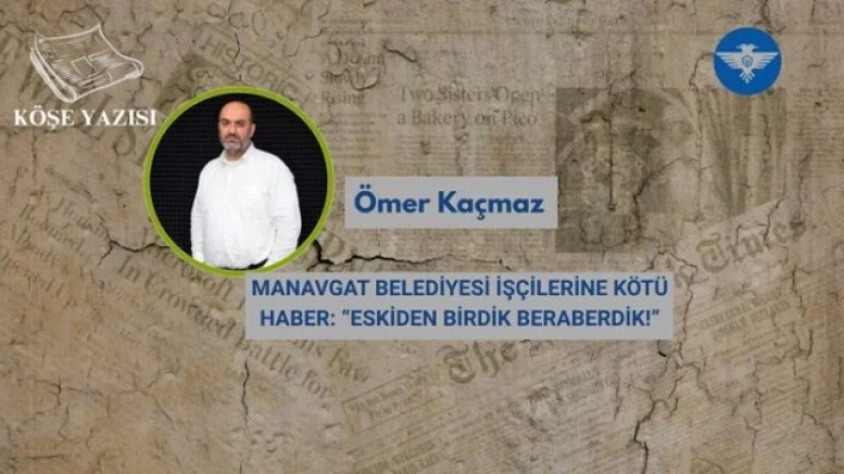 MANAVGAT BELEDİYESİ İŞÇİLERİNE KÖTÜ HABER: “ESKİDEN BİRDİK BERABERDİK!”